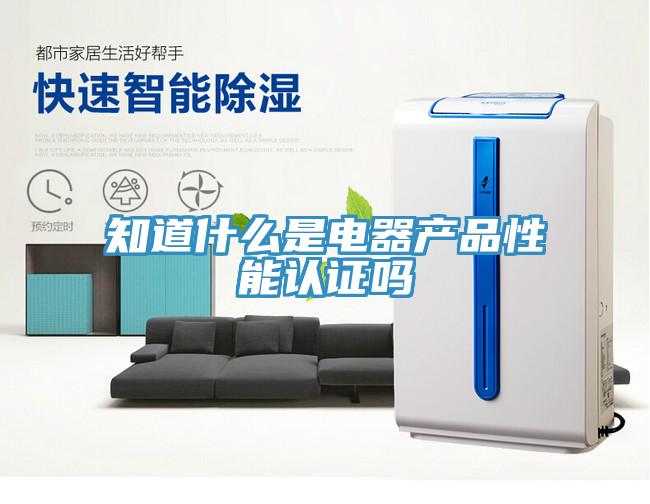 知道什么是電器產品性能認證嗎