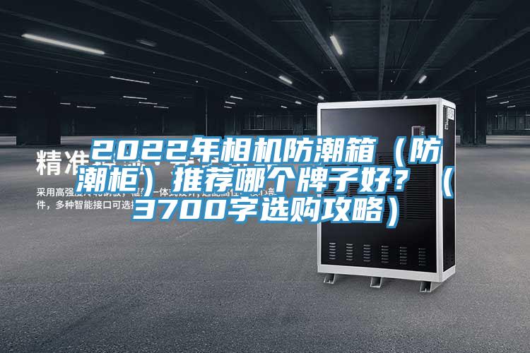 2022年相機防潮箱（防潮柜）推薦哪個牌子好？（3700字選購攻略）