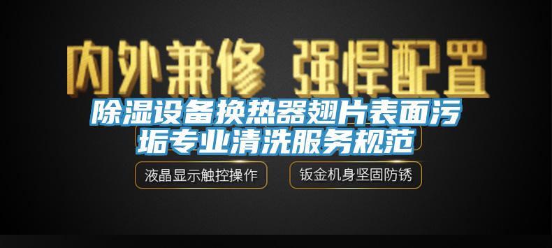 除濕設(shè)備換熱器翅片表面污垢專業(yè)清洗服務(wù)規(guī)范