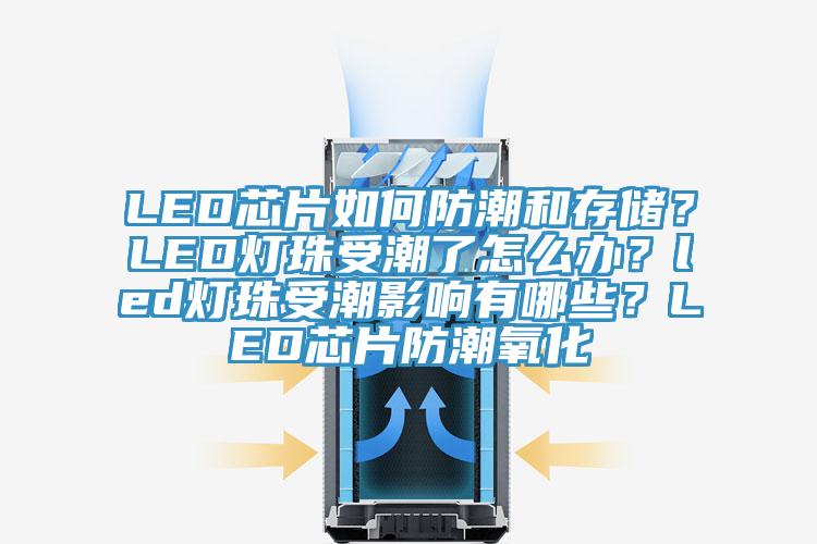 LED芯片如何防潮和存儲？LED燈珠受潮了怎么辦？led燈珠受潮影響有哪些？LED芯片防潮氧化