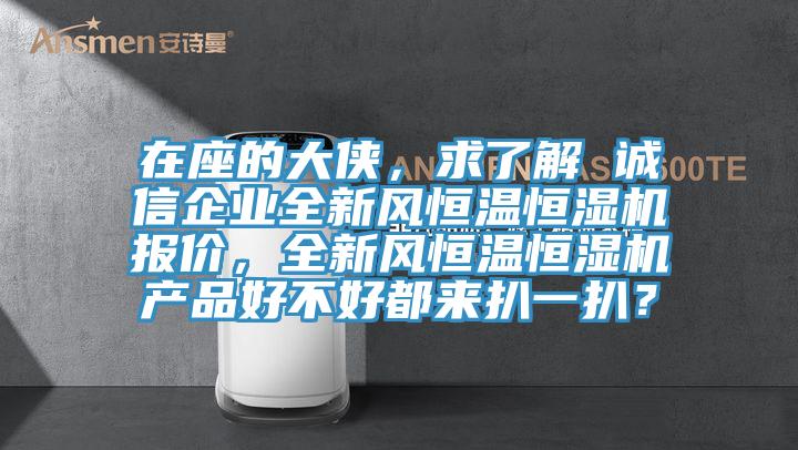 在座的大俠，求了解 誠信企業(yè)全新風恒溫恒濕機報價，全新風恒溫恒濕機產(chǎn)品好不好都來扒一扒？