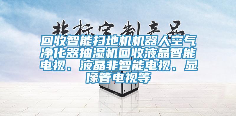 回收智能掃地機機器人空氣凈化器抽濕機回收液晶智能電視、液晶非智能電視、顯像管電視等