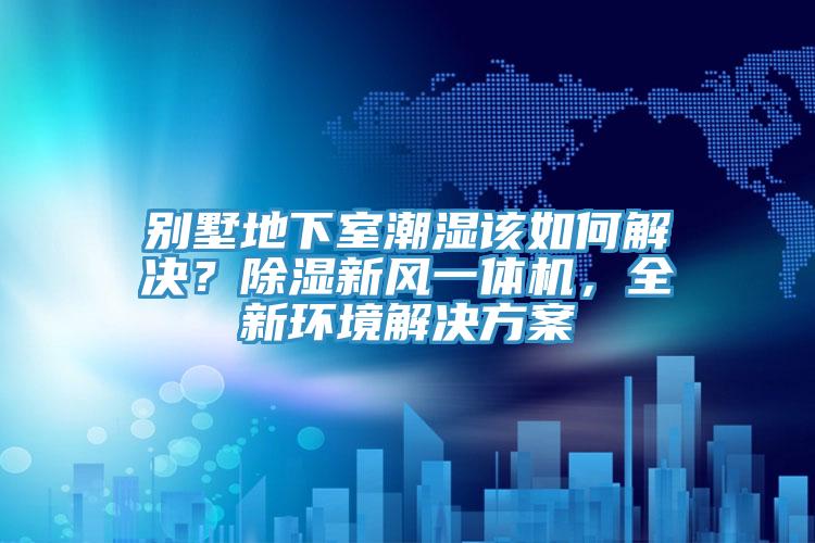 別墅地下室潮濕該如何解決？除濕新風(fēng)一體機(jī)，全新環(huán)境解決方案