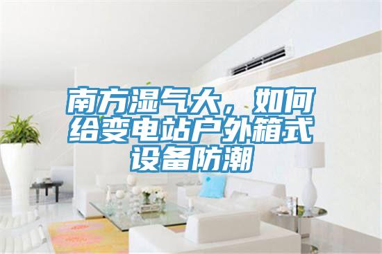 南方濕氣大，如何給變電站戶外箱式設(shè)備防潮