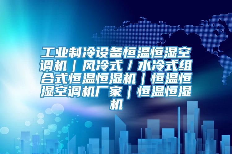 工業(yè)制冷設(shè)備恒溫恒濕空調(diào)機｜風冷式／水冷式組合式恒溫恒濕機｜恒溫恒濕空調(diào)機廠家｜恒溫恒濕機