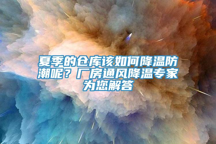 夏季的倉庫該如何降溫防潮呢？廠房通風(fēng)降溫專家為您解答