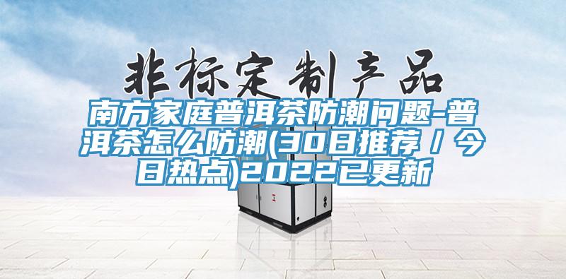 南方家庭普洱茶防潮問題-普洱茶怎么防潮(30日推薦／今日熱點)2022已更新