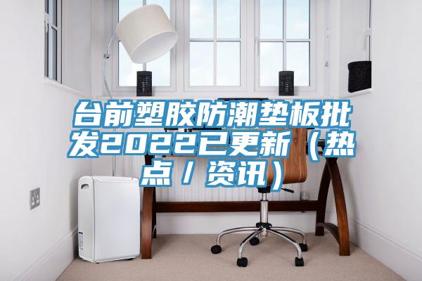 臺(tái)前塑膠防潮墊板批發(fā)2022已更新（熱點(diǎn)／資訊）