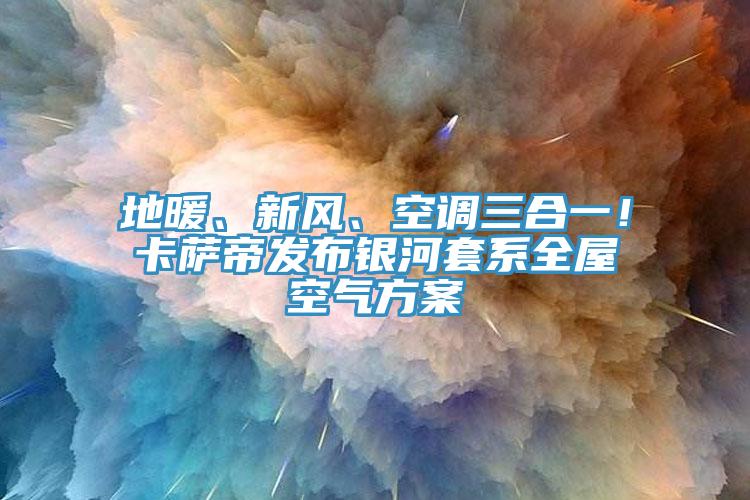 地暖、新風(fēng)、空調(diào)三合一！卡薩帝發(fā)布銀河套系全屋空氣方案