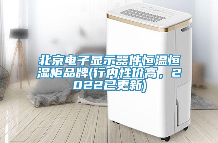 北京電子顯示器件恒溫恒濕柜品牌(行內(nèi)性價(jià)高，2022已更新)