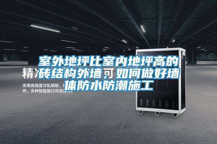 室外地坪比室內(nèi)地坪高的磚結(jié)構(gòu)外墻，如何做好墻體防水防潮施工