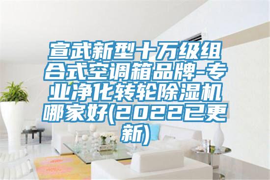 宣武新型十萬(wàn)級(jí)組合式空調(diào)箱品牌-專業(yè)凈化轉(zhuǎn)輪除濕機(jī)哪家好(2022已更新)