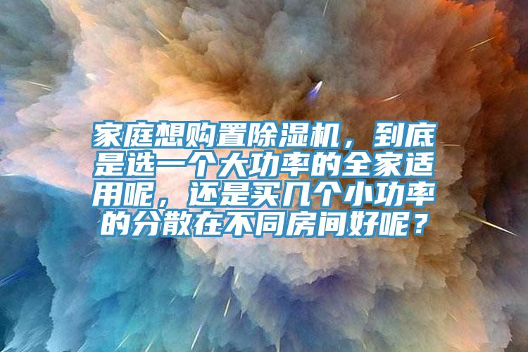 家庭想購置除濕機(jī)，到底是選一個(gè)大功率的全家適用呢，還是買幾個(gè)小功率的分散在不同房間好呢？