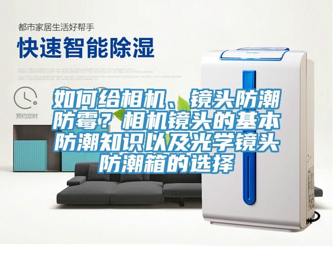 如何給相機、鏡頭防潮防霉？相機鏡頭的基本防潮知識以及光學鏡頭防潮箱的選擇