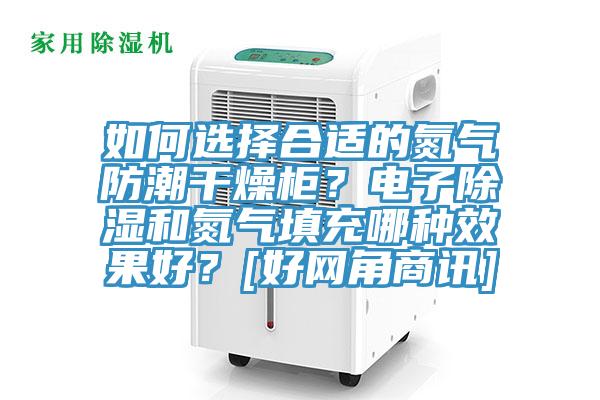 如何選擇合適的氮氣防潮干燥柜？電子除濕和氮氣填充哪種效果好？[好網(wǎng)角商訊]