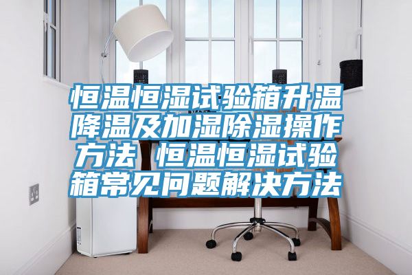 恒溫恒濕試驗(yàn)箱升溫降溫及加濕除濕操作方法 恒溫恒濕試驗(yàn)箱常見問題解決方法