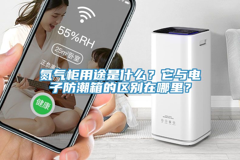 氮氣柜用途是什么？它與電子防潮箱的區(qū)別在哪里？