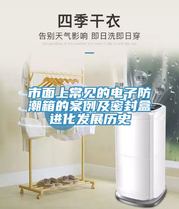 市面上常見(jiàn)的電子防潮箱的案例及密封盒進(jìn)化發(fā)展歷史