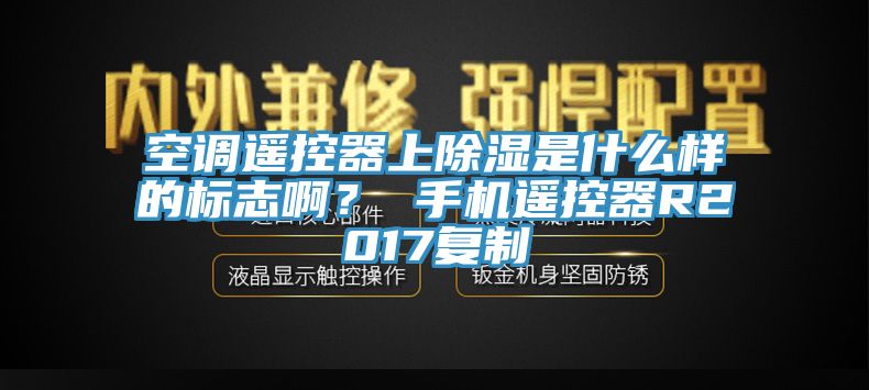 空調(diào)遙控器上除濕是什么樣的標(biāo)志啊？ 手機(jī)遙控器R2017復(fù)制