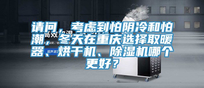 請(qǐng)問，考慮到怕陰冷和怕潮，冬天在重慶選擇取暖器、烘干機(jī)、除濕機(jī)哪個(gè)更好？